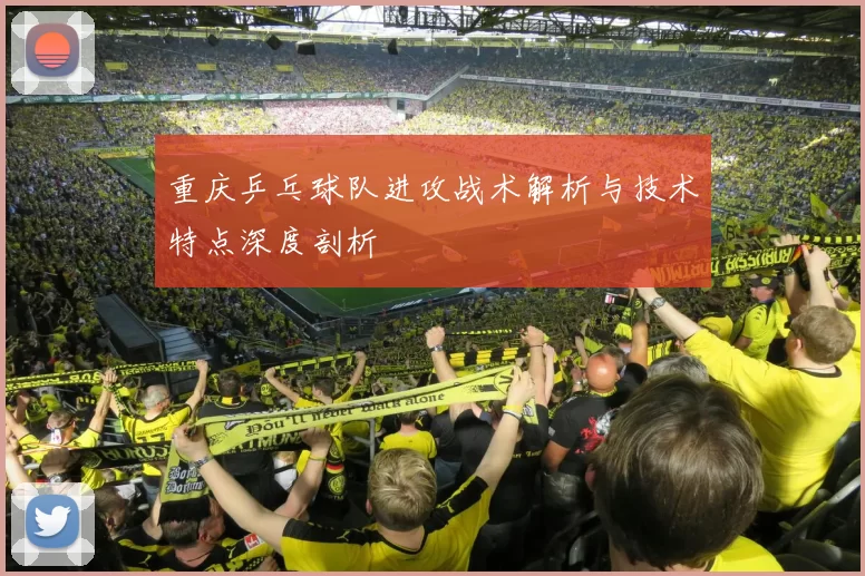 重庆乒乓球队进攻战术解析与技术特点深度剖析