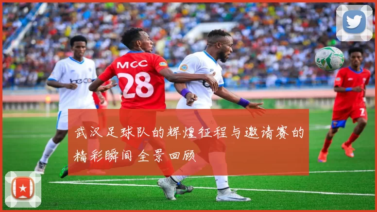 武汉足球队的辉煌征程与邀请赛的精彩瞬间全景回顾