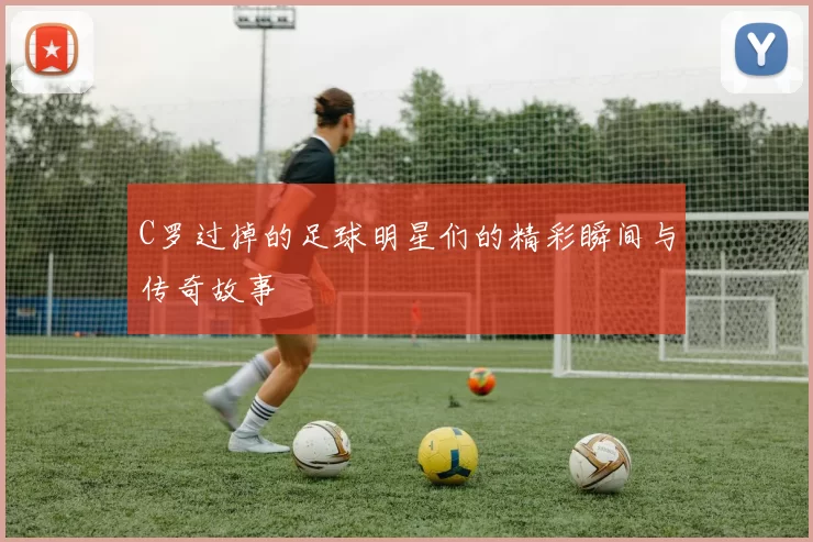 C罗过掉的足球明星们的精彩瞬间与传奇故事