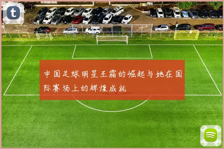 中国足球明星王霜的崛起与她在国际赛场上的辉煌成就