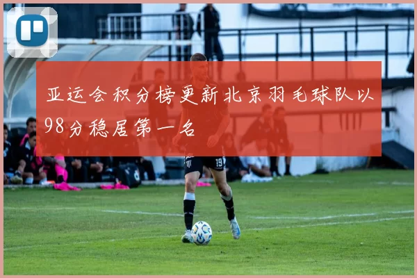 亚运会积分榜更新北京羽毛球队以98分稳居第一名
