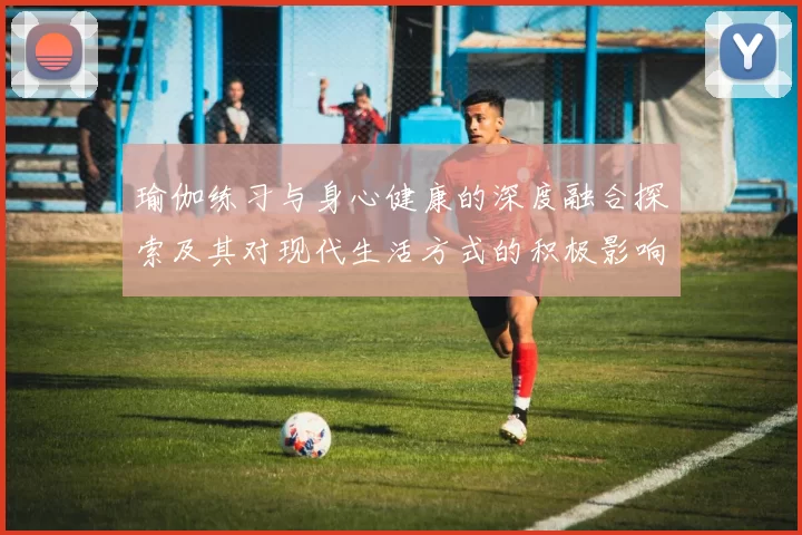 瑜伽练习与身心健康的深度融合探索及其对现代生活方式的积极影响