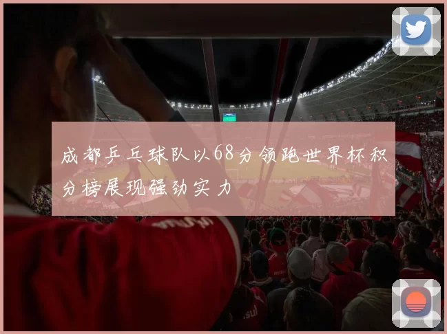 成都乒乓球队以68分领跑世界杯积分榜展现强劲实力