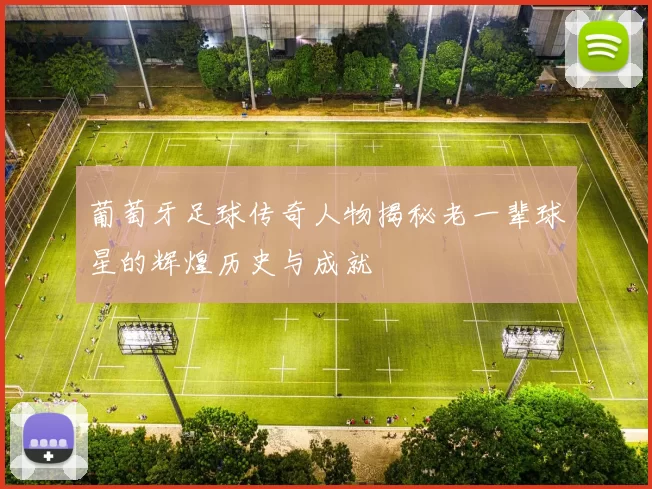 葡萄牙足球传奇人物揭秘老一辈球星的辉煌历史与成就