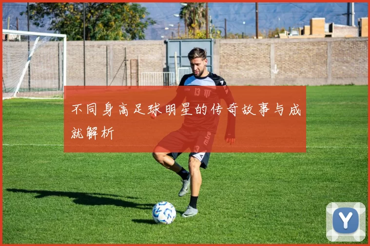不同身高足球明星的传奇故事与成就解析