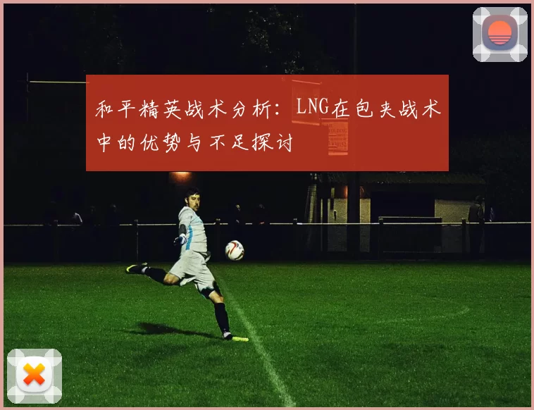 和平精英战术分析：LNG在包夹战术中的优势与不足探讨