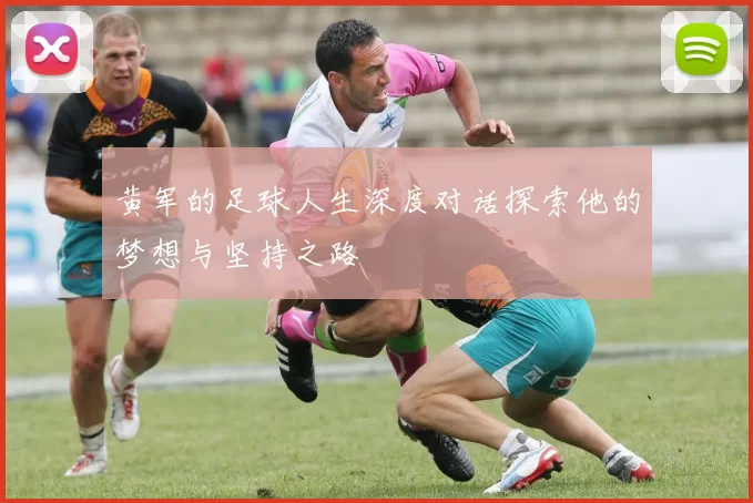 黄军的足球人生深度对话探索他的梦想与坚持之路