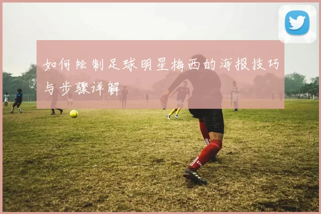 如何绘制足球明星梅西的海报技巧与步骤详解