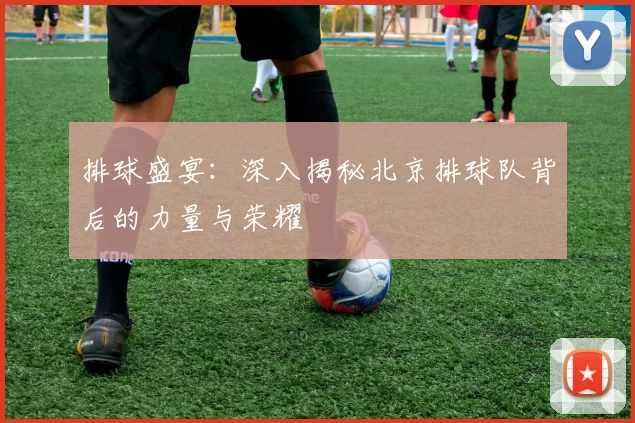 排球盛宴：深入揭秘北京排球队背后的力量与荣耀