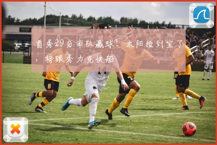 首秀29分率队赢球！太阳捡到宝了，榜眼秀力克快船
