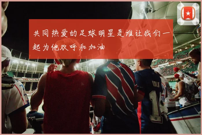 共同热爱的足球明星是谁让我们一起为他欢呼和加油