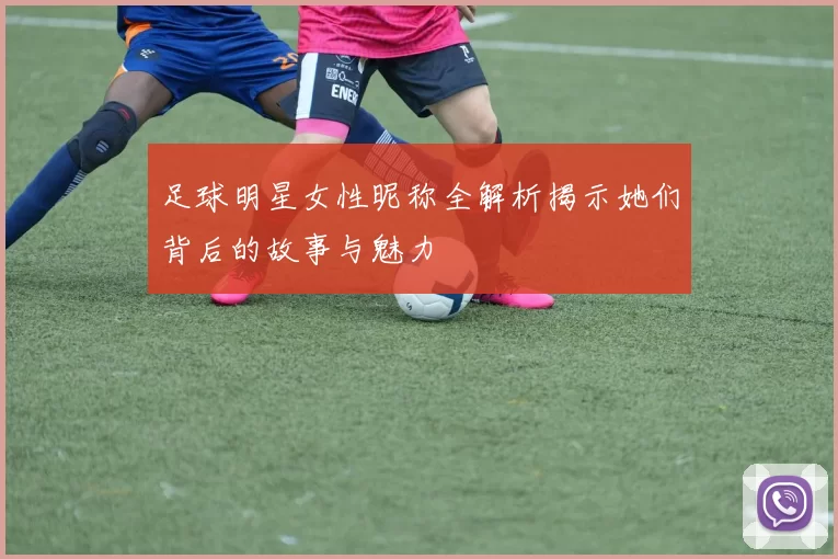 足球明星女性昵称全解析揭示她们背后的故事与魅力