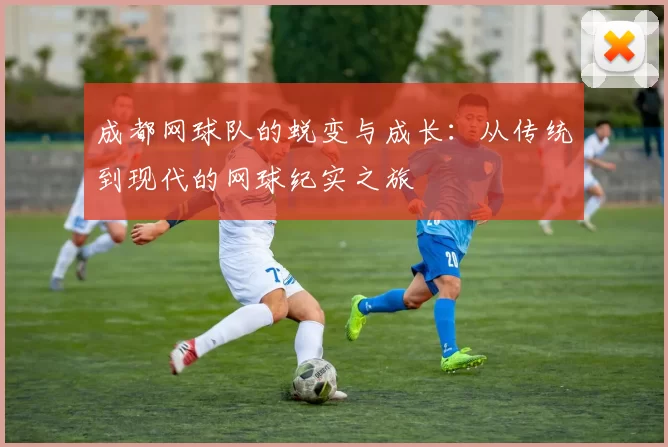 成都网球队的蜕变与成长：从传统到现代的网球纪实之旅