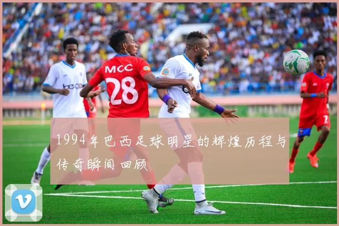 1994年巴西足球明星的辉煌历程与传奇瞬间回顾