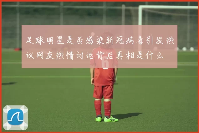 足球明星是否感染新冠病毒引发热议网友热情讨论背后真相是什么