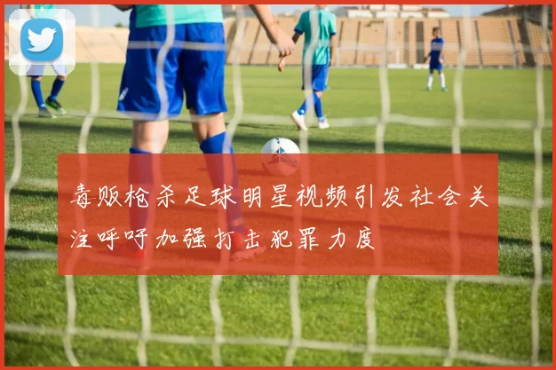 毒贩枪杀足球明星视频引发社会关注呼吁加强打击犯罪力度