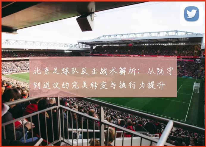 北京足球队反击战术解析：从防守到进攻的完美转变与执行力提升