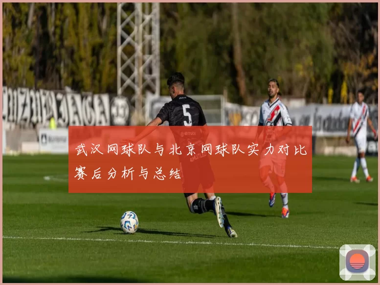 武汉网球队与北京网球队实力对比赛后分析与总结