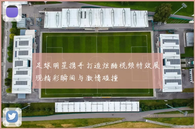 足球明星携手打造炫酷视频特效展现精彩瞬间与激情碰撞