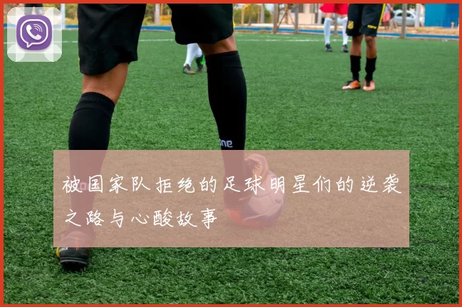 被国家队拒绝的足球明星们的逆袭之路与心酸故事