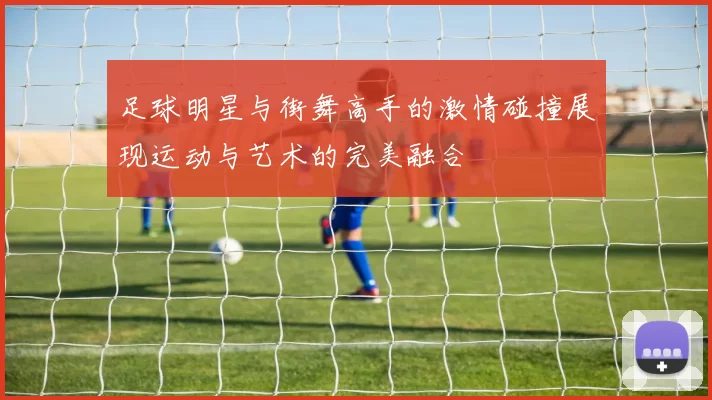 足球明星与街舞高手的激情碰撞展现运动与艺术的完美融合