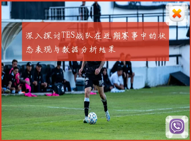 深入探讨TES战队在近期赛事中的状态表现与数据分析结果
