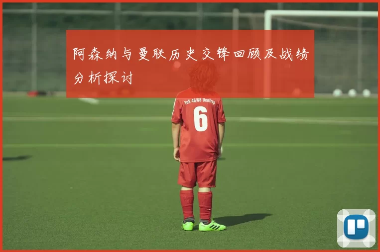 阿森纳与曼联历史交锋回顾及战绩分析探讨