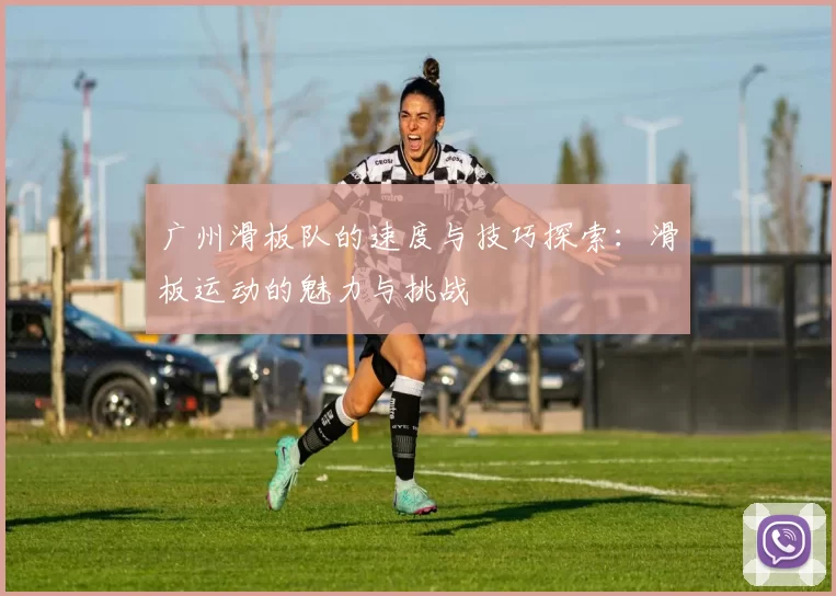 广州滑板队的速度与技巧探索：滑板运动的魅力与挑战