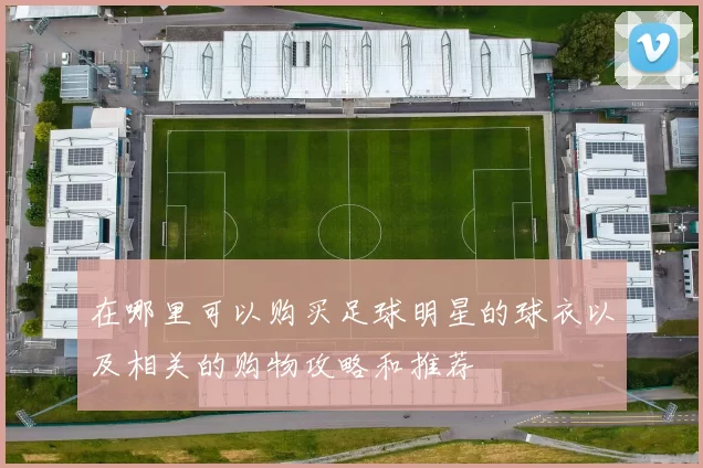 在哪里可以购买足球明星的球衣以及相关的购物攻略和推荐