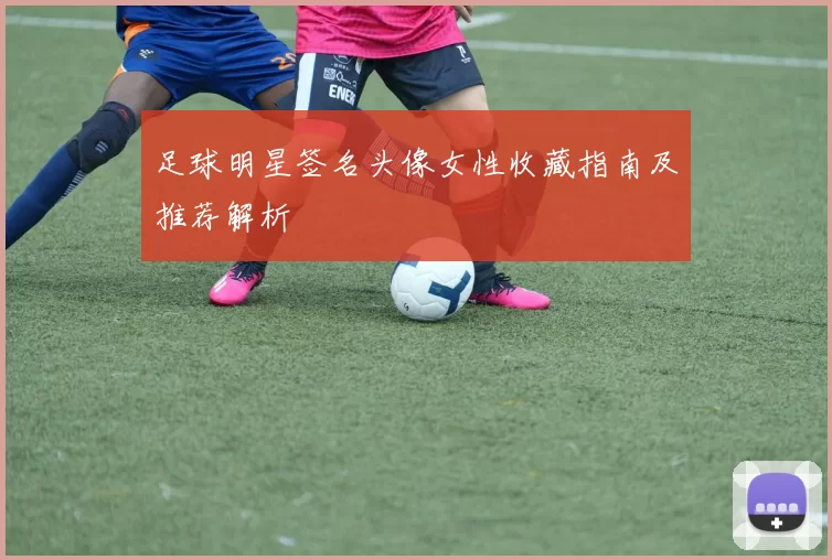 足球明星签名头像女性收藏指南及推荐解析