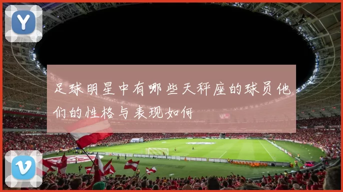 足球明星中有哪些天秤座的球员他们的性格与表现如何