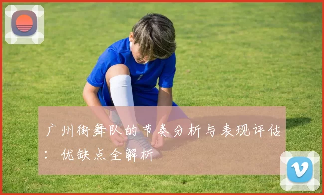 广州街舞队的节奏分析与表现评估：优缺点全解析