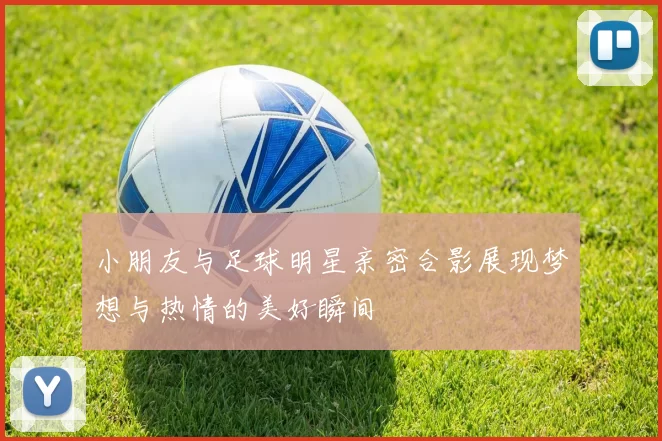 小朋友与足球明星亲密合影展现梦想与热情的美好瞬间