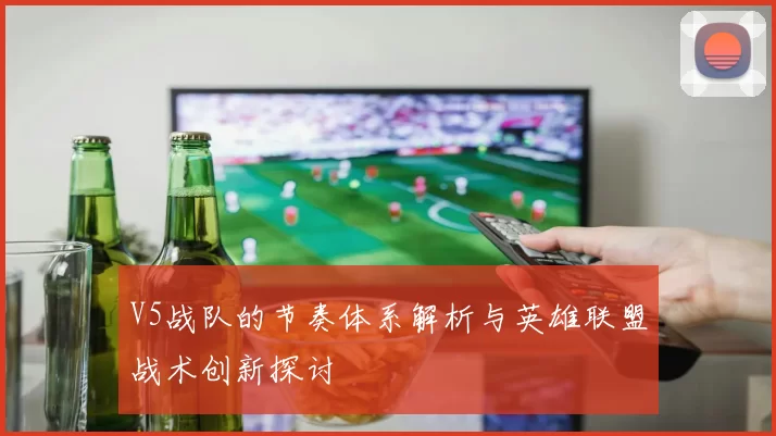 V5战队的节奏体系解析与英雄联盟战术创新探讨