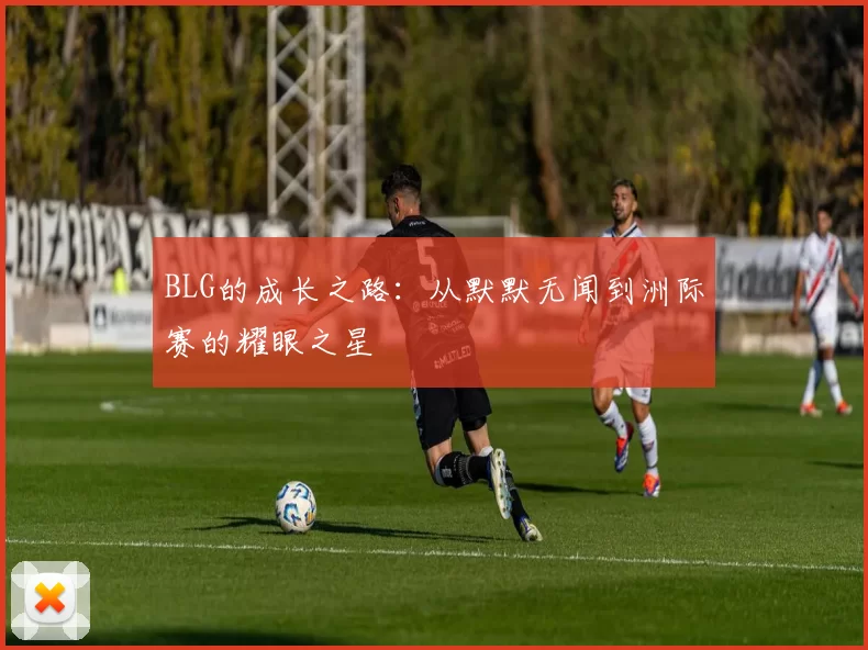 BLG的成长之路：从默默无闻到洲际赛的耀眼之星