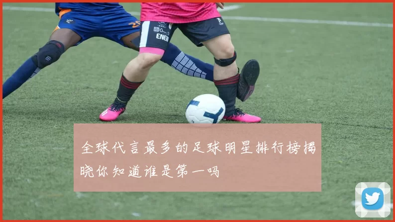 全球代言最多的足球明星排行榜揭晓你知道谁是第一吗