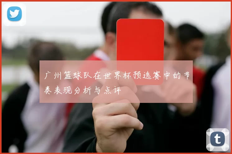 广州篮球队在世界杯预选赛中的节奏表现分析与点评