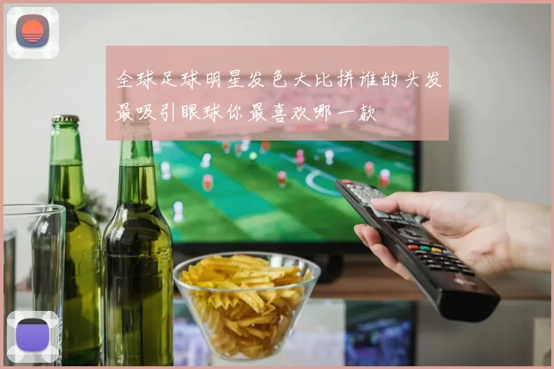 全球足球明星发色大比拼谁的头发最吸引眼球你最喜欢哪一款