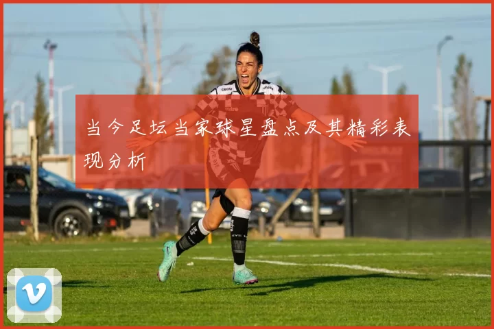 当今足坛当家球星盘点及其精彩表现分析