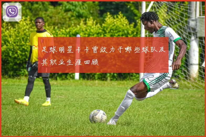 足球明星卡卡曾效力于哪些球队及其职业生涯回顾
