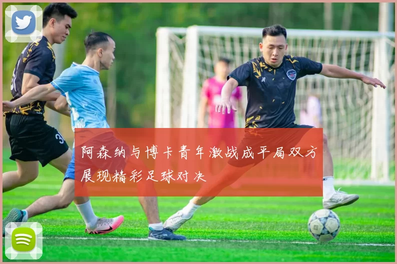 阿森纳与博卡青年激战成平局双方展现精彩足球对决