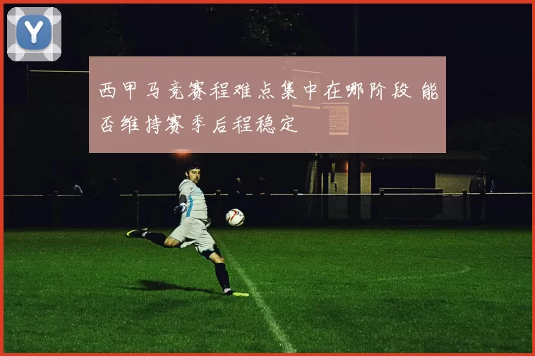 西甲马竞赛程难点集中在哪阶段 能否维持赛季后程稳定