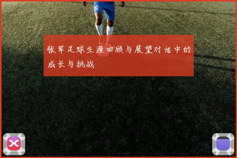 张军足球生涯回顾与展望对话中的成长与挑战