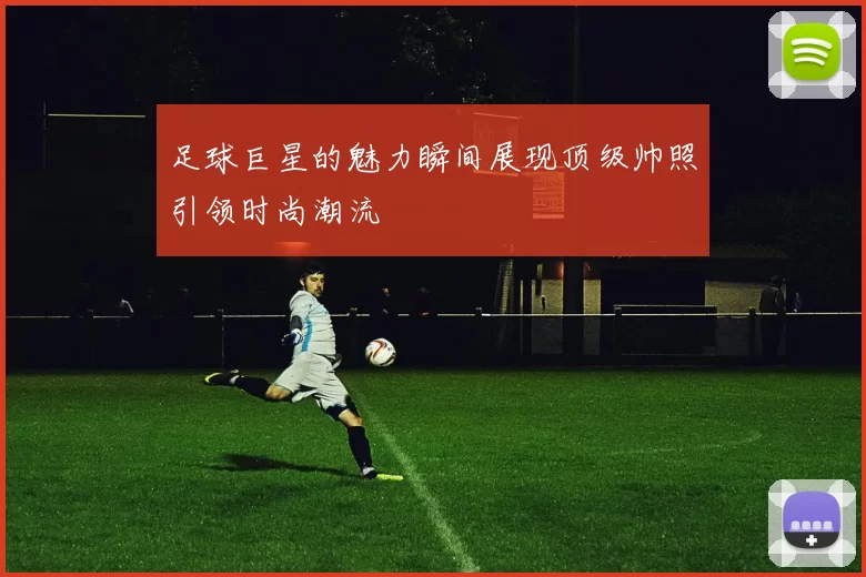 足球巨星的魅力瞬间展现顶级帅照引领时尚潮流