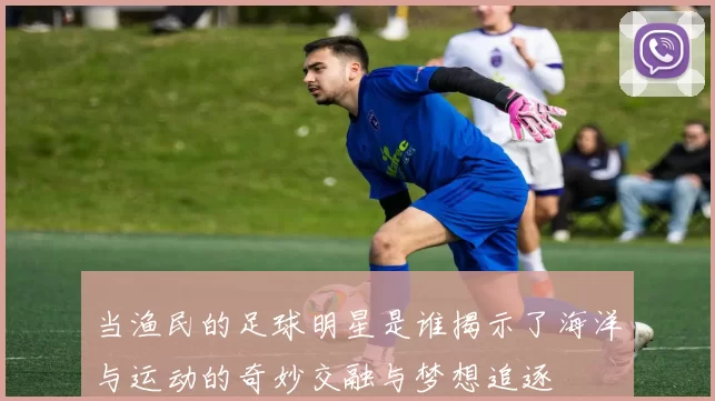 当渔民的足球明星是谁揭示了海洋与运动的奇妙交融与梦想追逐