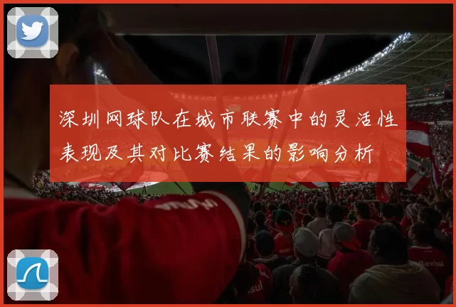 深圳网球队在城市联赛中的灵活性表现及其对比赛结果的影响分析