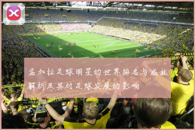 孟加拉足球明星的世界排名与成就解析及其对足球发展的影响