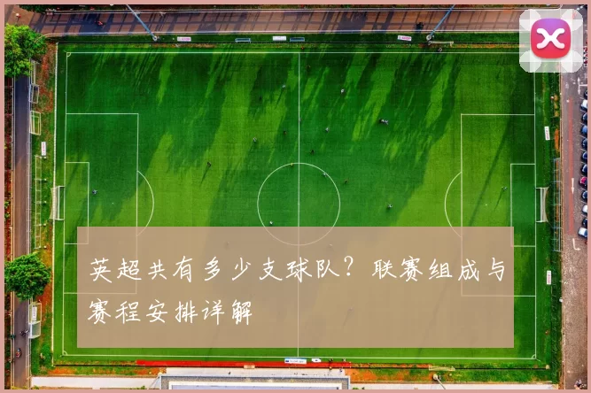 英超共有多少支球队？联赛组成与赛程安排详解