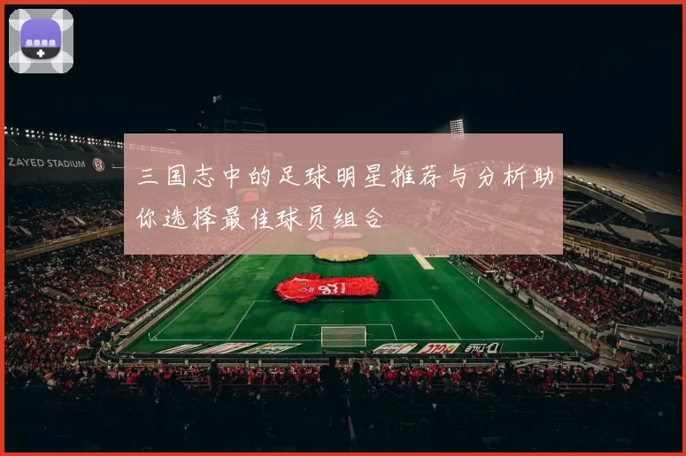 三国志中的足球明星推荐与分析助你选择最佳球员组合