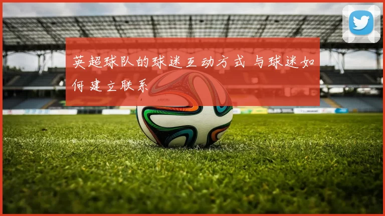 英超球队的球迷互动方式 与球迷如何建立联系